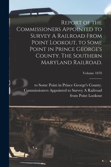 Report of the Commissioners Appointed to Survey A Railroad From Point Lookout to Some Point in Prince George‘s County. The Southern Maryland Railroad
