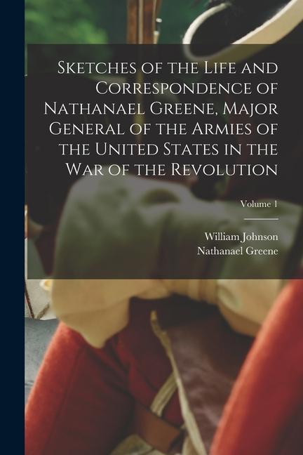 Sketches of the Life and Correspondence of Nathanael Greene Major General of the Armies of the United States in the war of the Revolution; Volume 1