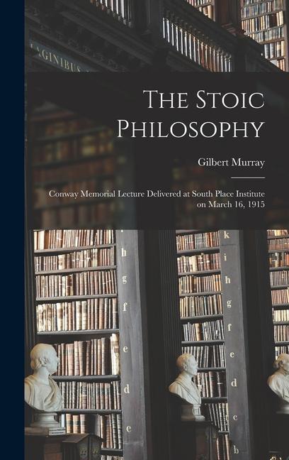 The Stoic Philosophy; Conway Memorial Lecture Delivered at South Place Institute on March 16 1915