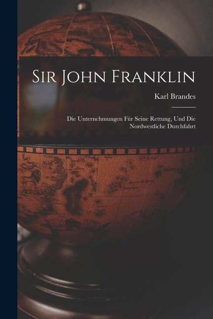 Sir John Franklin: Die Unternchmungen für Seine Rettung und die Nordwestliche Durchfahrt