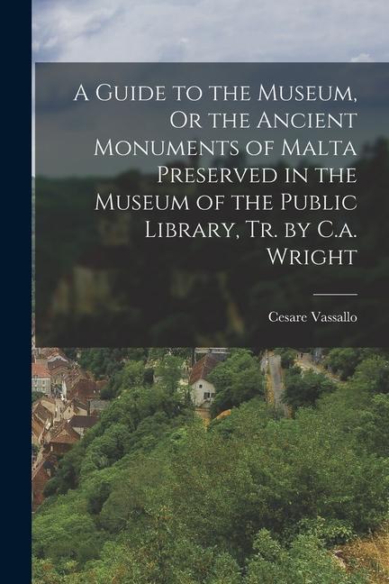 A Guide to the Museum Or the Ancient Monuments of Malta Preserved in the Museum of the Public Library Tr. by C.a. Wright