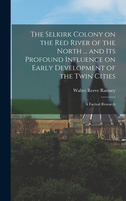The Selkirk Colony on the Red River of the North ... and its Profound Influence on Early Development of the Twin Cities; a Factual Research