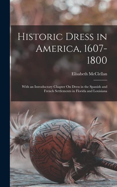 Historic Dress in America 1607-1800: With an Introductory Chapter On Dress in the Spanish and French Settlements in Florida and Louisiana
