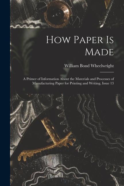 How Paper Is Made: A Primer of Information About the Materials and Processes of Manufacturing Paper for Printing and Writing Issue 13