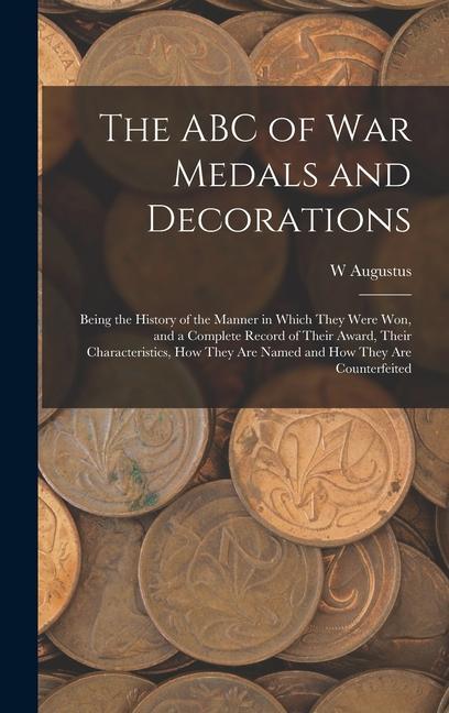 The ABC of war Medals and Decorations: Being the History of the Manner in Which They Were won and a Complete Record of Their Award Their Characteris