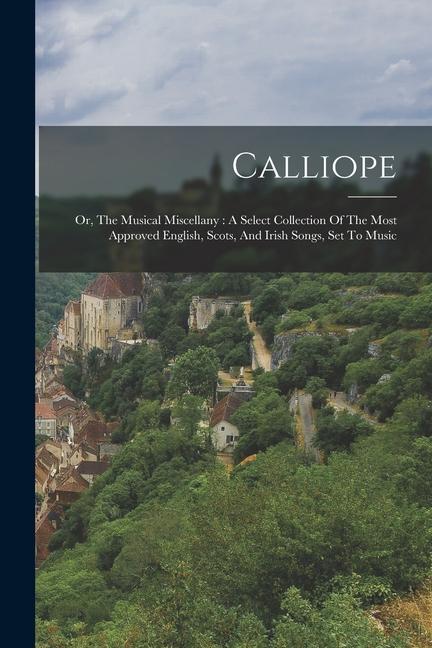 Calliope: Or The Musical Miscellany: A Select Collection Of The Most Approved English Scots And Irish Songs Set To Music