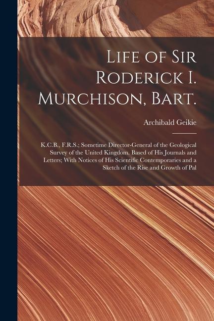 Life of Sir Roderick I. Murchison Bart.; K.C.B. F.R.S.; Sometime Director-general of the Geological Survey of the United Kingdom. Based of his Journ