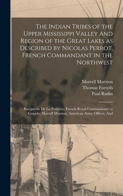 The Indian Tribes of the Upper Mississippi Valley And Region of the Great Lakes as Described by Nicolas Perrot French Commandant in the Northwest; Bacquevile de la Potherie French Royal Commissioner to Canada; Morrell Marston American Army Officer; And