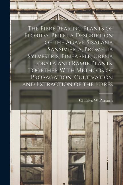 The Fibre Bearing Plants of Florida. Being a Description of the Agave Sisalana Sansivieria Bromelia Sylvestris Pineapple Urena Lobata and Ramie Pla