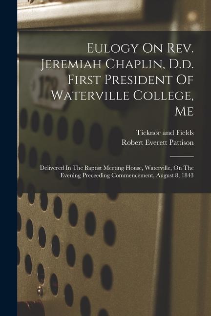 Eulogy On Rev. Jeremiah Chaplin D.d. First President Of Waterville College Me: Delivered In The Baptist Meeting House Waterville On The Evening Pr