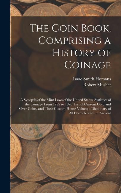 The Coin Book Comprising a History of Coinage; a Synopsis of the Mint Laws of the United States; Statistics of the Coinage From 1792 to 1870; List of