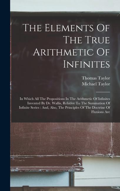The Elements Of The True Arithmetic Of Infinites: In Which All The Propositions In The Arithmetic Of Infinites Invented By Dr. Wallis Relative To The