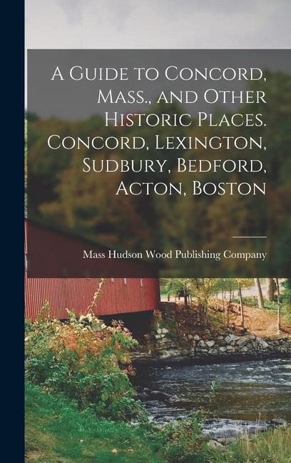 A Guide to Concord Mass. and Other Historic Places. Concord Lexington Sudbury Bedford Acton Boston