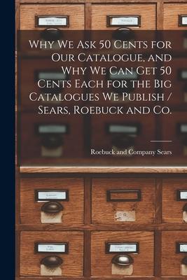 Why we ask 50 Cents for our Catalogue and why we can get 50 Cents Each for the big Catalogues we Publish / Sears Roebuck and Co.