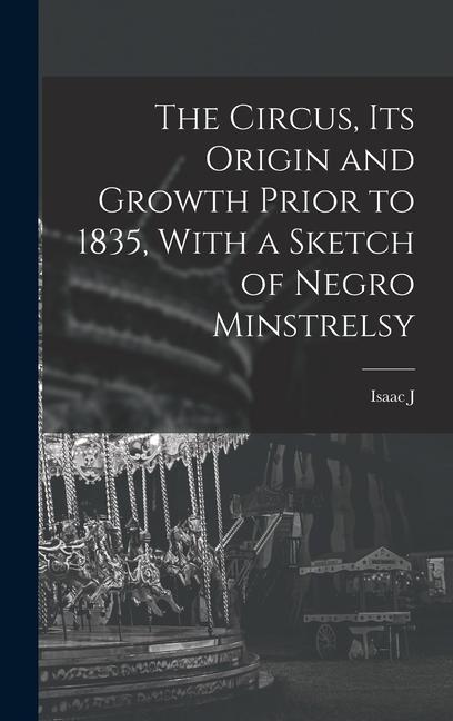 The Circus its Origin and Growth Prior to 1835 With a Sketch of Negro Minstrelsy