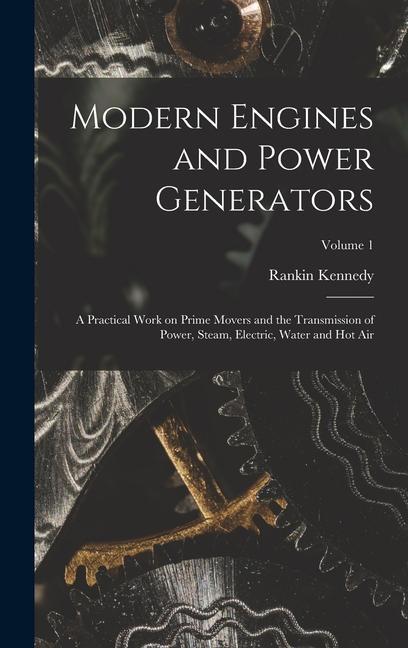 Modern Engines and Power Generators; a Practical Work on Prime Movers and the Transmission of Power Steam Electric Water and hot air; Volume 1
