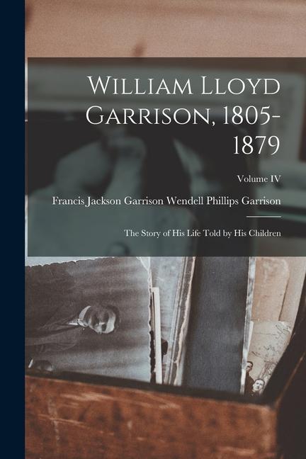 William Lloyd Garrison 1805-1879: The Story of His Life Told by His Children; Volume IV