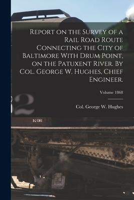 Report on the Survey of a Rail Road Route Connecting the City of Baltimore With Drum Point on the Patuxent River. By Col. George W. Hughes Chief Eng