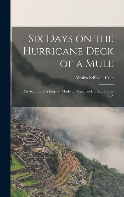 Six Days on the Hurricane Deck of a Mule; an Account of a Journey Made on Mule Back in Honduras C.A