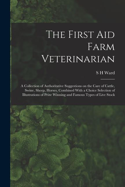 The First aid Farm Veterinarian; a Collection of Authoritative Suggestions on the Care of Cattle Swine Sheep Horses Combined With a Choice Selecti