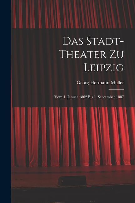 Das Stadt-theater zu Leipzig: Vom 1. Januar 1862 bis 1. September 1887