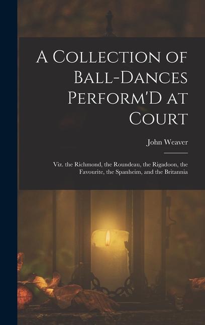 A Collection of Ball-Dances Perform‘D at Court: Viz. the Richmond the Roundeau the Rigadoon the Favourite the Spanheim and the Britannia