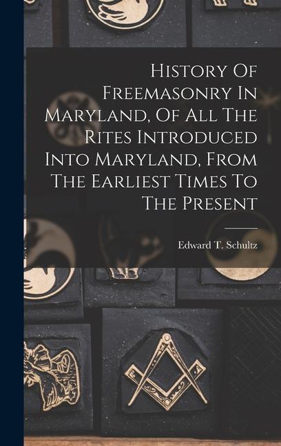 History Of Freemasonry In Maryland Of All The Rites Introduced Into Maryland From The Earliest Times To The Present