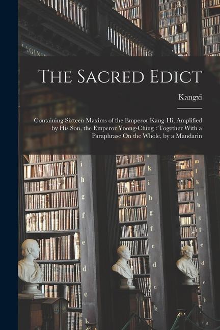 The Sacred Edict: Containing Sixteen Maxims of the Emperor Kang-Hi Amplified by His Son the Emperor Yoong-Ching: Together With a Parap
