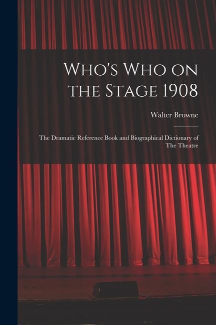 Who‘s who on the Stage 1908: The Dramatic Reference Book and Biographical Dictionary of The Theatre