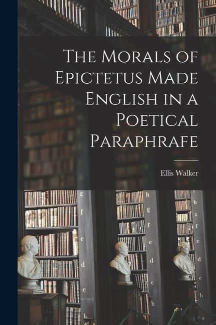 The Morals of Epictetus Made English in a Poetical Paraphrafe