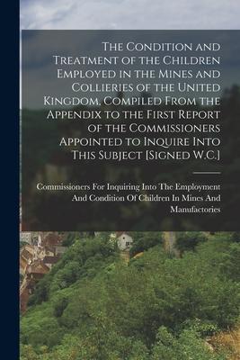 The Condition and Treatment of the Children Employed in the Mines and Collieries of the United Kingdom Compiled From the Appendix to the First Report