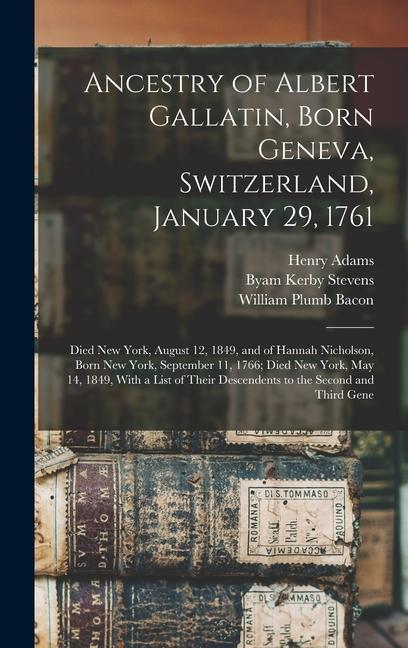 Ancestry of Albert Gallatin Born Geneva Switzerland January 29 1761; Died New York August 12 1849 and of Hannah Nicholson Born New York September 11 1766; Died New York May 14 1849 With a List of Their Descendents to the Second and Third Gene