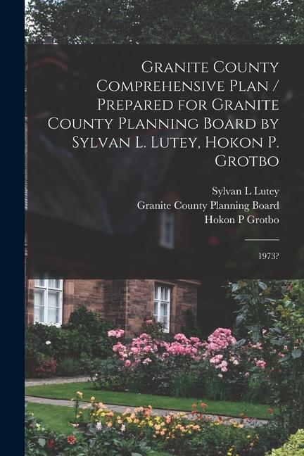 Granite County Comprehensive Plan / Prepared for Granite County Planning Board by Sylvan L. Lutey Hokon P. Grotbo: 1973?