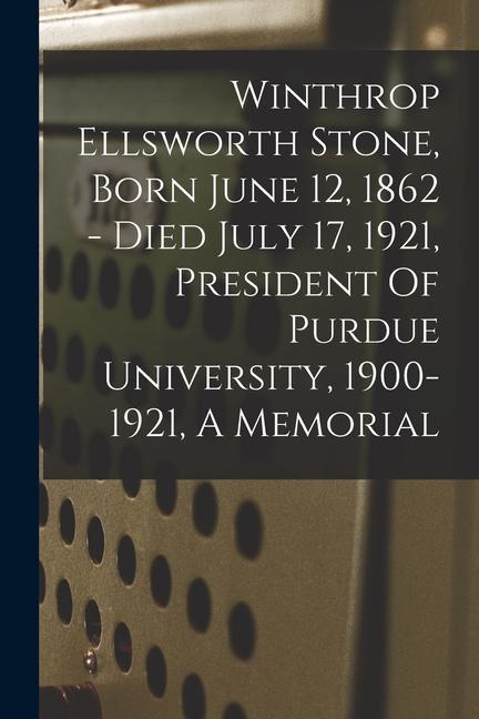 Winthrop Ellsworth Stone Born June 12 1862 - Died July 17 1921 President Of Purdue University 1900-1921 A Memorial