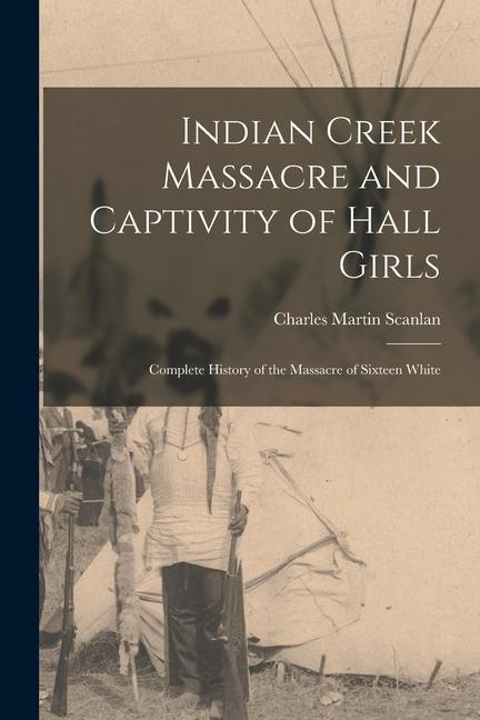 Indian Creek Massacre and Captivity of Hall Girls: Complete History of the Massacre of Sixteen White