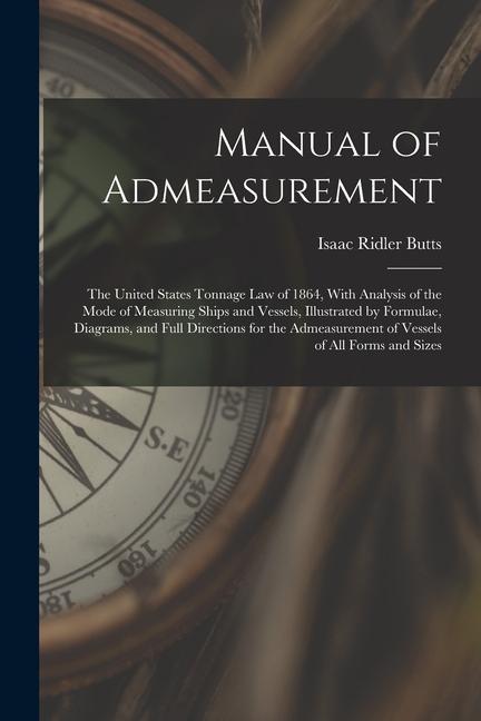 Manual of Admeasurement: The United States Tonnage Law of 1864 With Analysis of the Mode of Measuring Ships and Vessels Illustrated by Formul