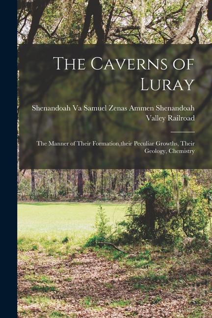 The Caverns of Luray: The Manner of Their Formation their Peculiar Growths Their Geology Chemistry