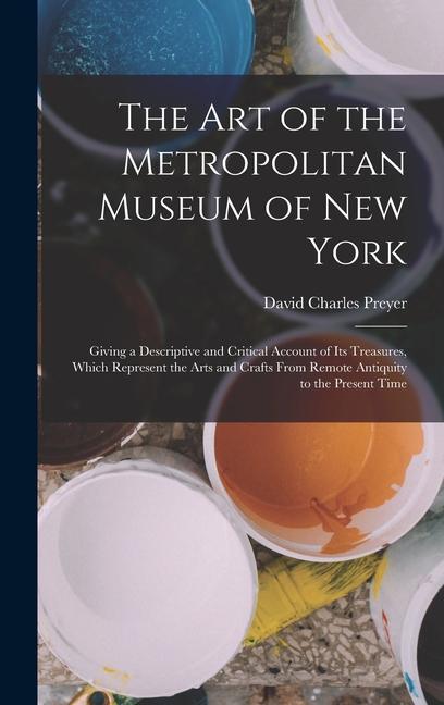 The Art of the Metropolitan Museum of New York: Giving a Descriptive and Critical Account of Its Treasures Which Represent the Arts and Crafts From R