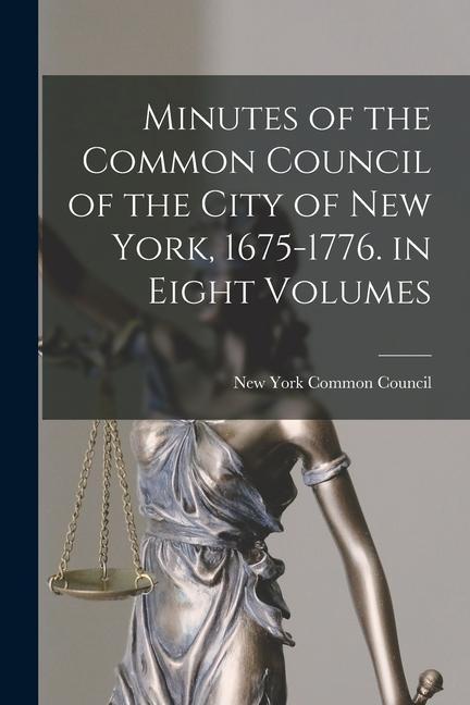 Minutes of the Common Council of the City of New York 1675-1776. in Eight Volumes