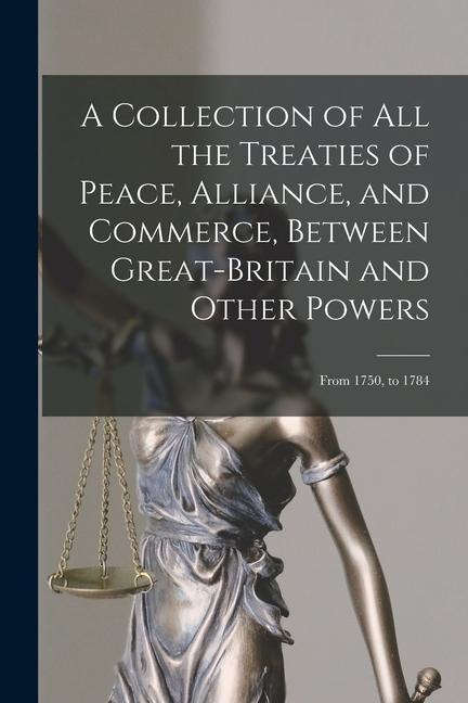 A Collection of All the Treaties of Peace Alliance and Commerce Between Great-Britain and Other Powers: From 1750 to 1784