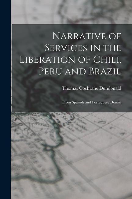 Narrative of Services in the Liberation of Chili Peru and Brazil: From Spanish and Portuguese Domin
