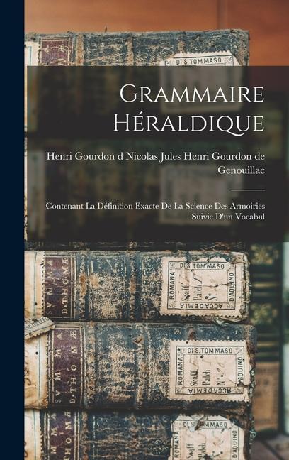 Grammaire Héraldique: Contenant la Définition Exacte de la Science des Armoiries Suivie d‘un Vocabul