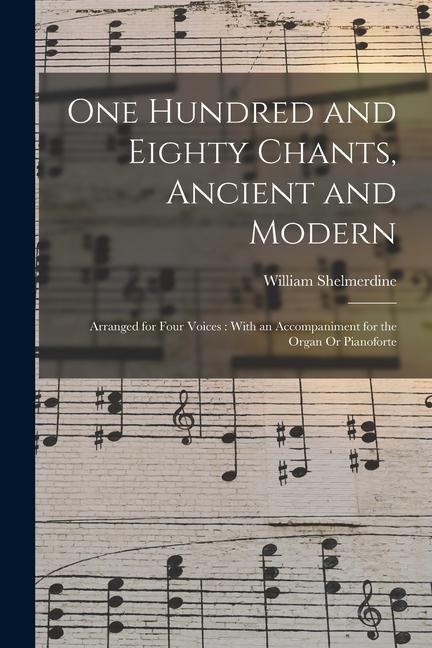 One Hundred and Eighty Chants Ancient and Modern: Arranged for Four Voices: With an Accompaniment for the Organ Or Pianoforte