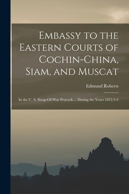Embassy to the Eastern Courts of Cochin-China Siam and Muscat: In the U. S. Sloop-Of-War Peacock ... During the Years 1832-3-4