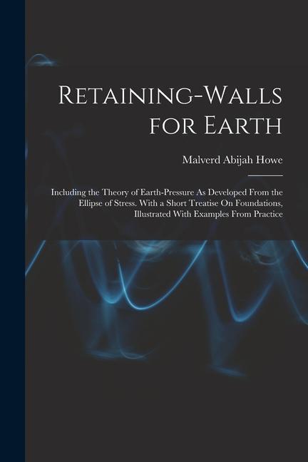 Retaining-Walls for Earth: Including the Theory of Earth-Pressure As Developed From the Ellipse of Stress. With a Short Treatise On Foundations