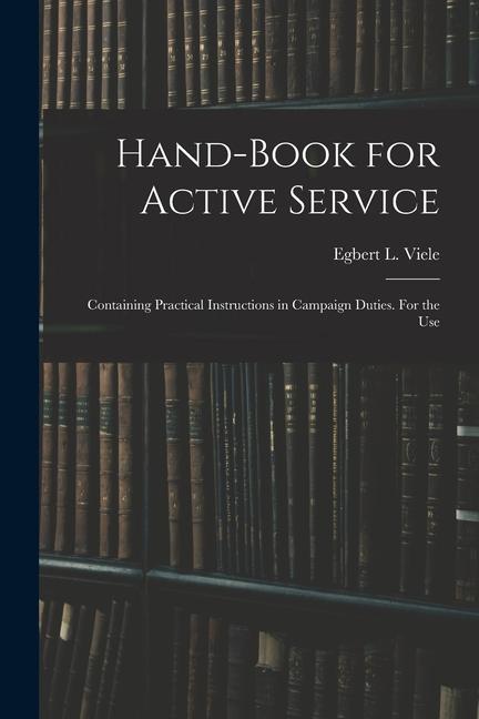 Hand-book for Active Service; Containing Practical Instructions in Campaign Duties. For the Use