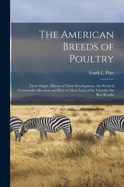 The American Breeds of Poultry: Their Origin History of Their Development the Work of Constructive Breeders and How to Mate Each of the Varieties fo
