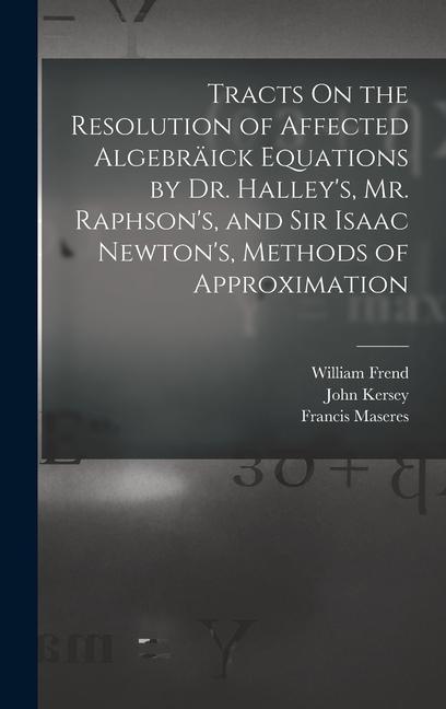 Tracts On the Resolution of Affected Algebräick Equations by Dr. Halley‘s Mr. Raphson‘s and Sir Isaac Newton‘s Methods of Approximation