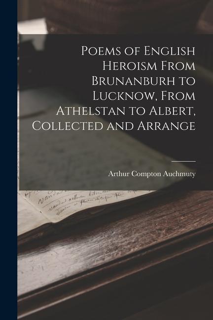 Poems of English Heroism From Brunanburh to Lucknow From Athelstan to Albert Collected and Arrange