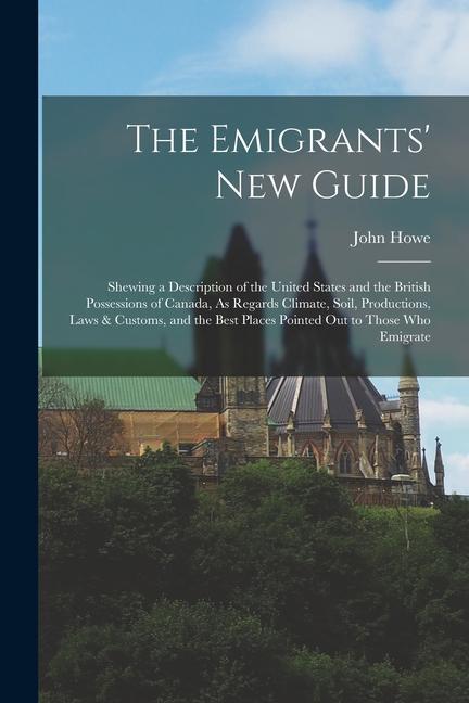 The Emigrants‘ New Guide: Shewing a Description of the United States and the British Possessions of Canada As Regards Climate Soil Production
